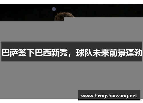 巴萨签下巴西新秀，球队未来前景蓬勃