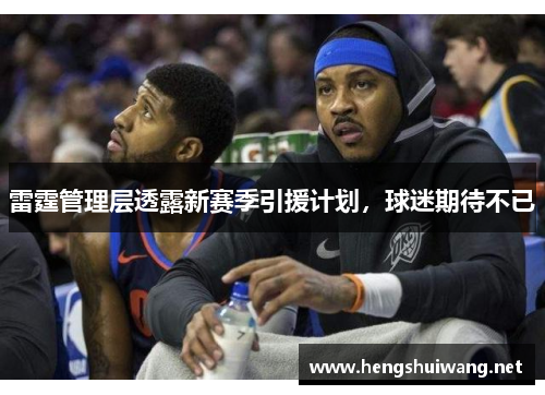 雷霆管理层透露新赛季引援计划，球迷期待不已