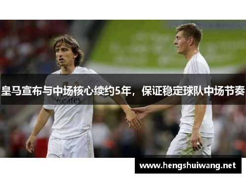 皇马宣布与中场核心续约5年，保证稳定球队中场节奏