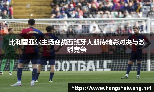 比利雷亚尔主场迎战西班牙人期待精彩对决与激烈竞争