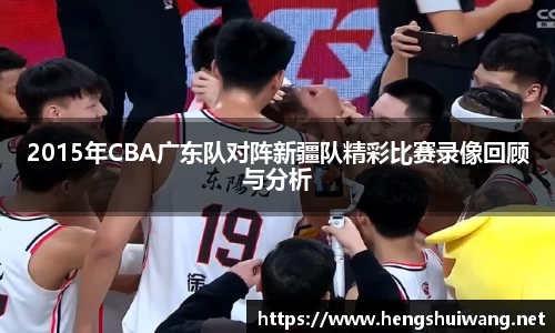2015年CBA广东队对阵新疆队精彩比赛录像回顾与分析