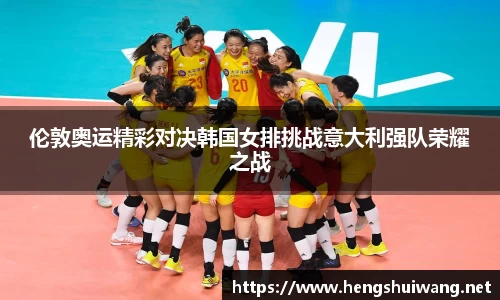 伦敦奥运精彩对决韩国女排挑战意大利强队荣耀之战