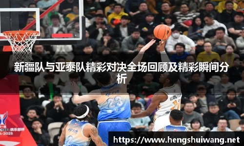 新疆队与亚泰队精彩对决全场回顾及精彩瞬间分析