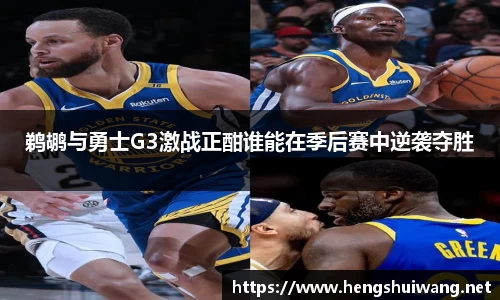 鹈鹕与勇士G3激战正酣谁能在季后赛中逆袭夺胜