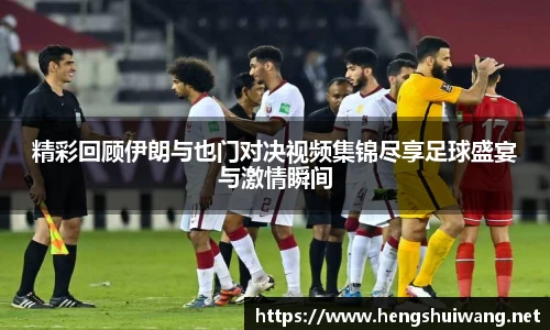 精彩回顾伊朗与也门对决视频集锦尽享足球盛宴与激情瞬间
