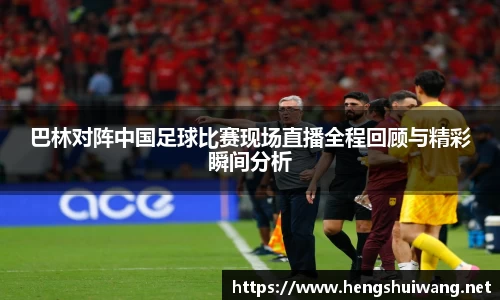 巴林对阵中国足球比赛现场直播全程回顾与精彩瞬间分析