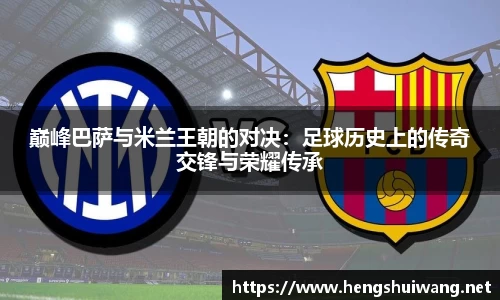 巅峰巴萨与米兰王朝的对决：足球历史上的传奇交锋与荣耀传承
