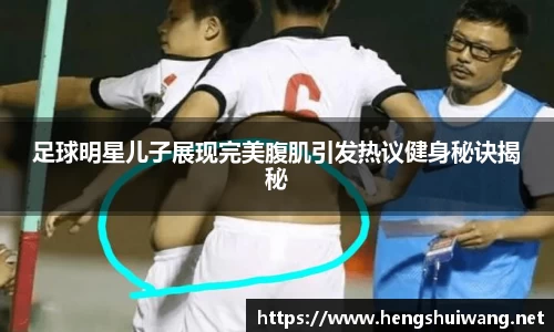 足球明星儿子展现完美腹肌引发热议健身秘诀揭秘