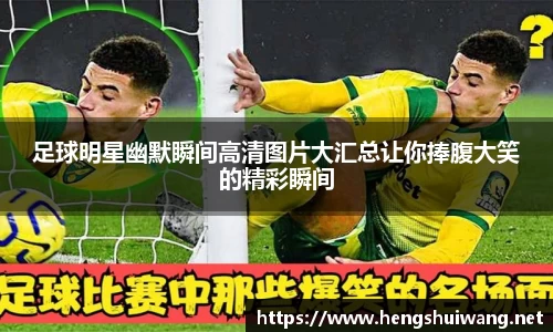 足球明星幽默瞬间高清图片大汇总让你捧腹大笑的精彩瞬间