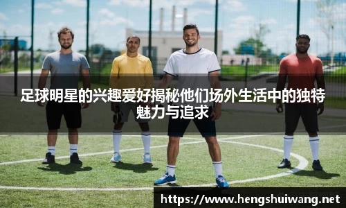 足球明星的兴趣爱好揭秘他们场外生活中的独特魅力与追求